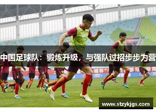 中国足球队：锻炼升级，与强队过招步步为营